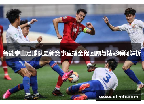 鲁能泰山足球队最新赛事直播全程回顾与精彩瞬间解析